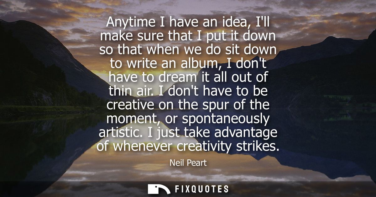 Anytime I have an idea, Ill make sure that I put it down so that when we do sit down to write an album, I dont have to d