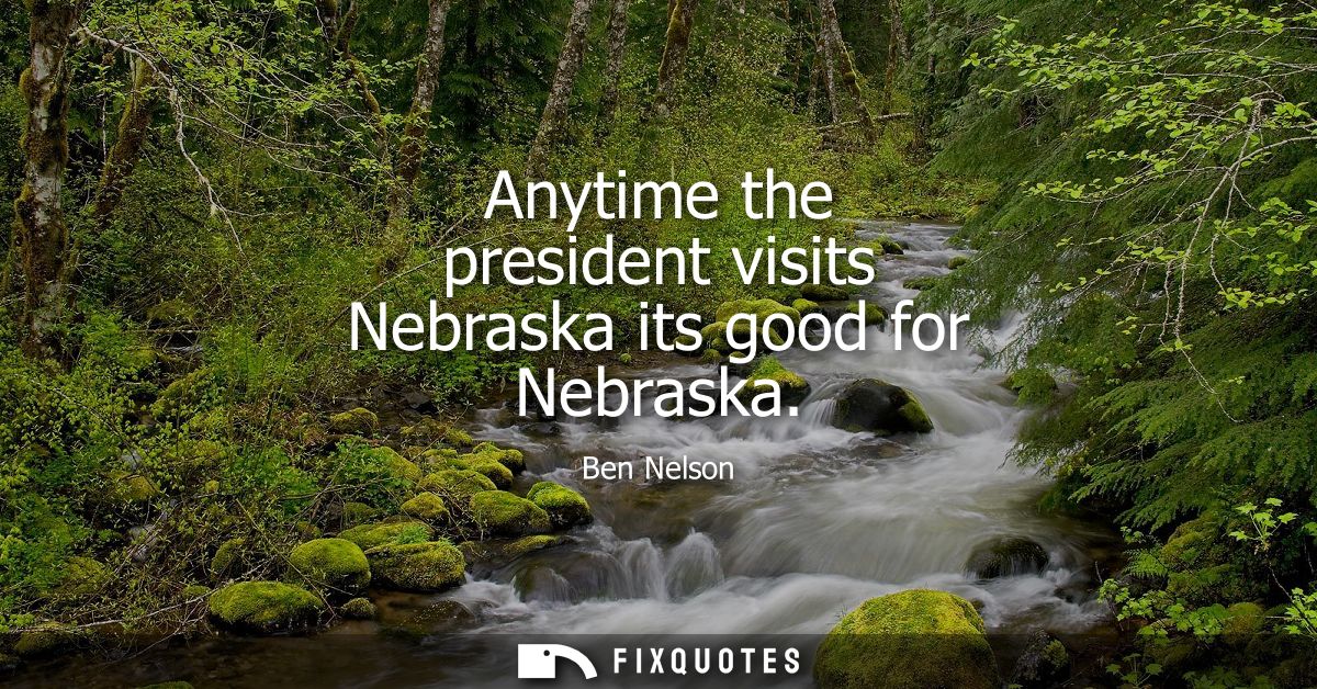 Anytime the president visits Nebraska its good for Nebraska