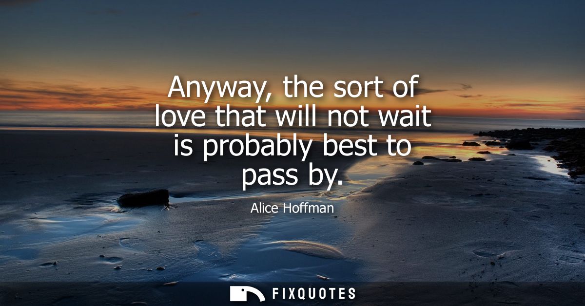 Anyway, the sort of love that will not wait is probably best to pass by