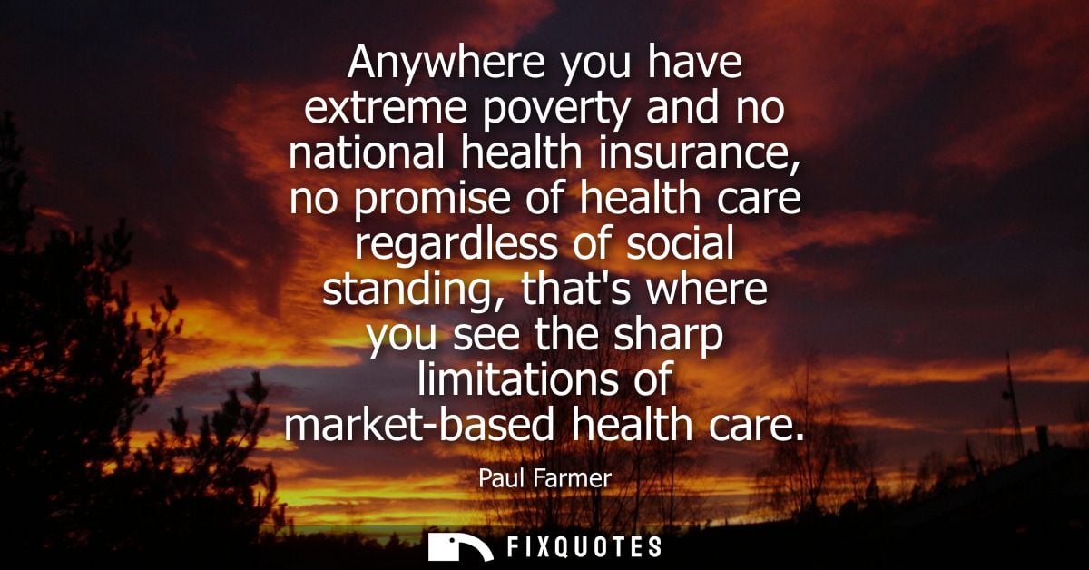 Anywhere you have extreme poverty and no national health insurance, no promise of health care regardless of social stand