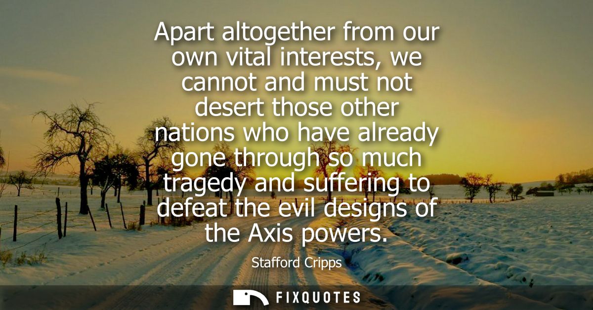Apart altogether from our own vital interests, we cannot and must not desert those other nations who have already gone t