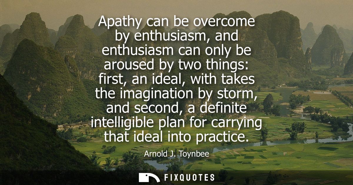 Apathy can be overcome by enthusiasm, and enthusiasm can only be aroused by two things: first, an ideal, with takes the 