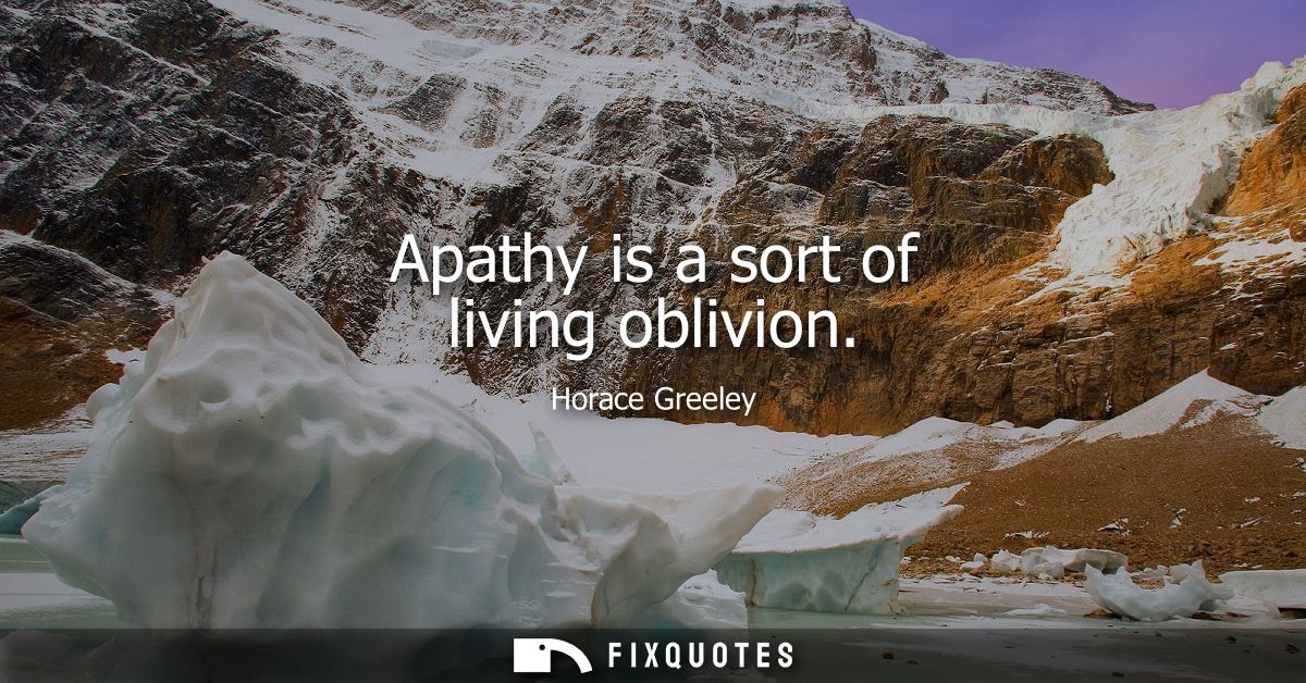 Apathy is a sort of living oblivion