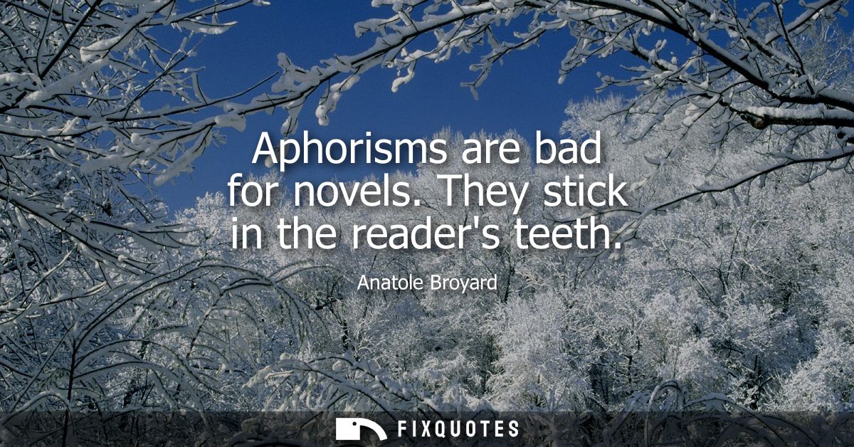 Aphorisms are bad for novels. They stick in the readers teeth