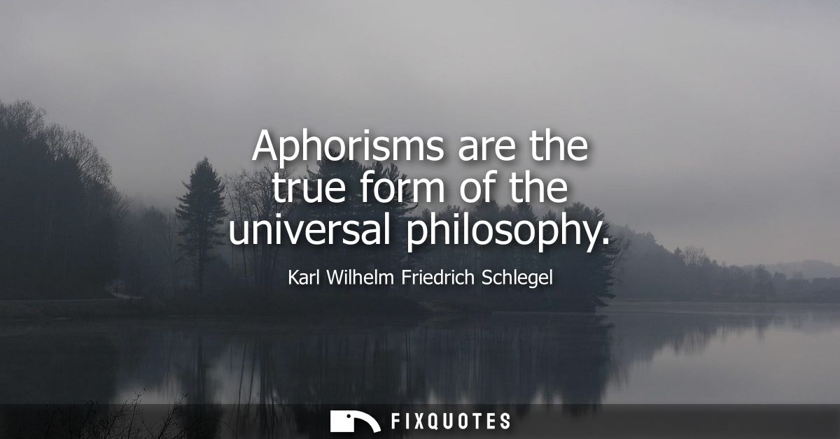 Aphorisms are the true form of the universal philosophy - Karl Wilhelm Friedrich Schlegel