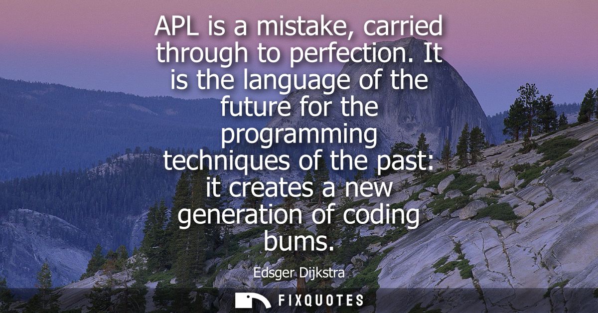 APL is a mistake, carried through to perfection. It is the language of the future for the programming techniques of the 