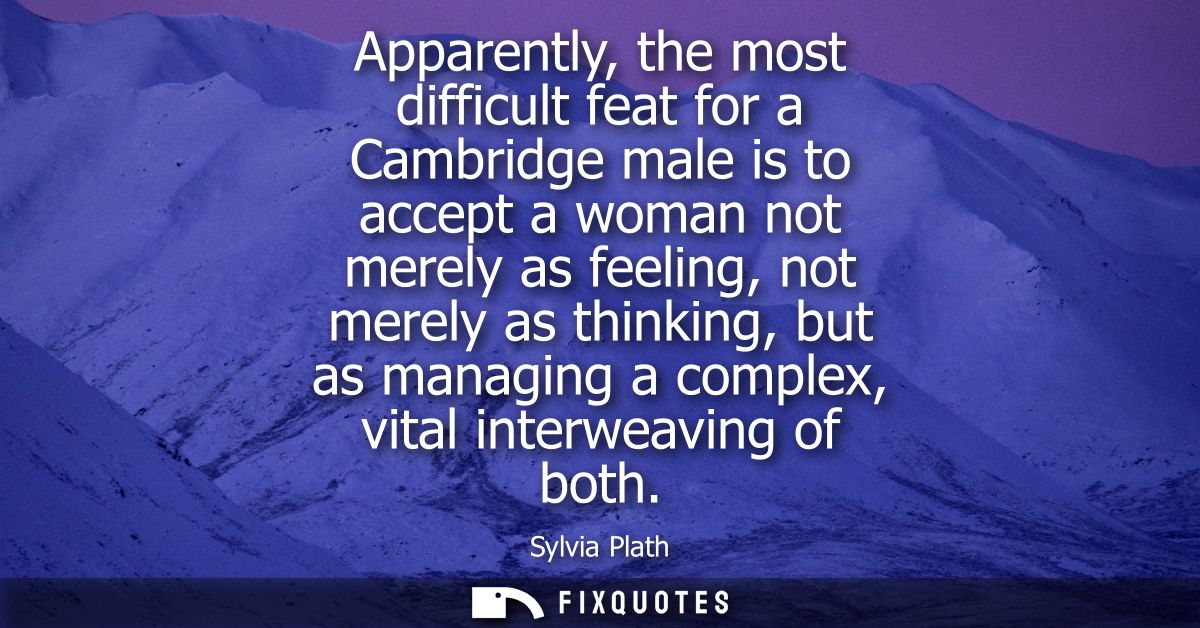 Apparently, the most difficult feat for a Cambridge male is to accept a woman not merely as feeling, not merely as think