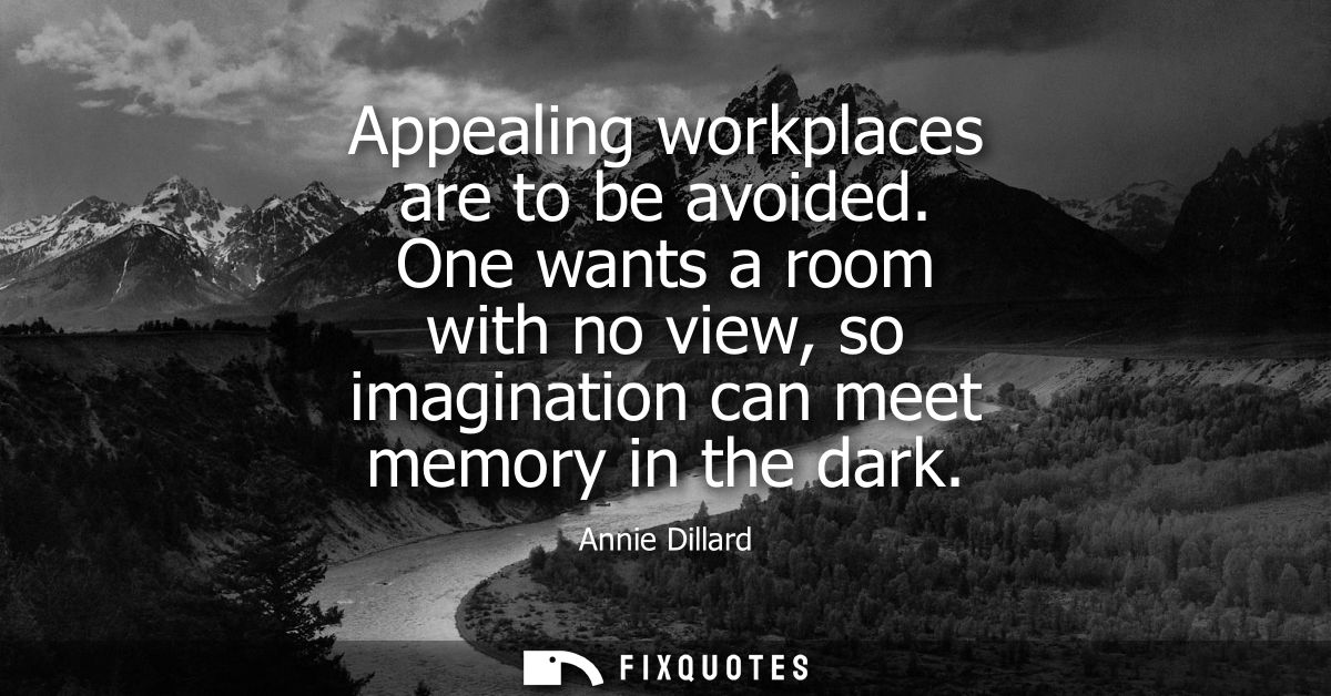 Appealing workplaces are to be avoided. One wants a room with no view, so imagination can meet memory in the dark