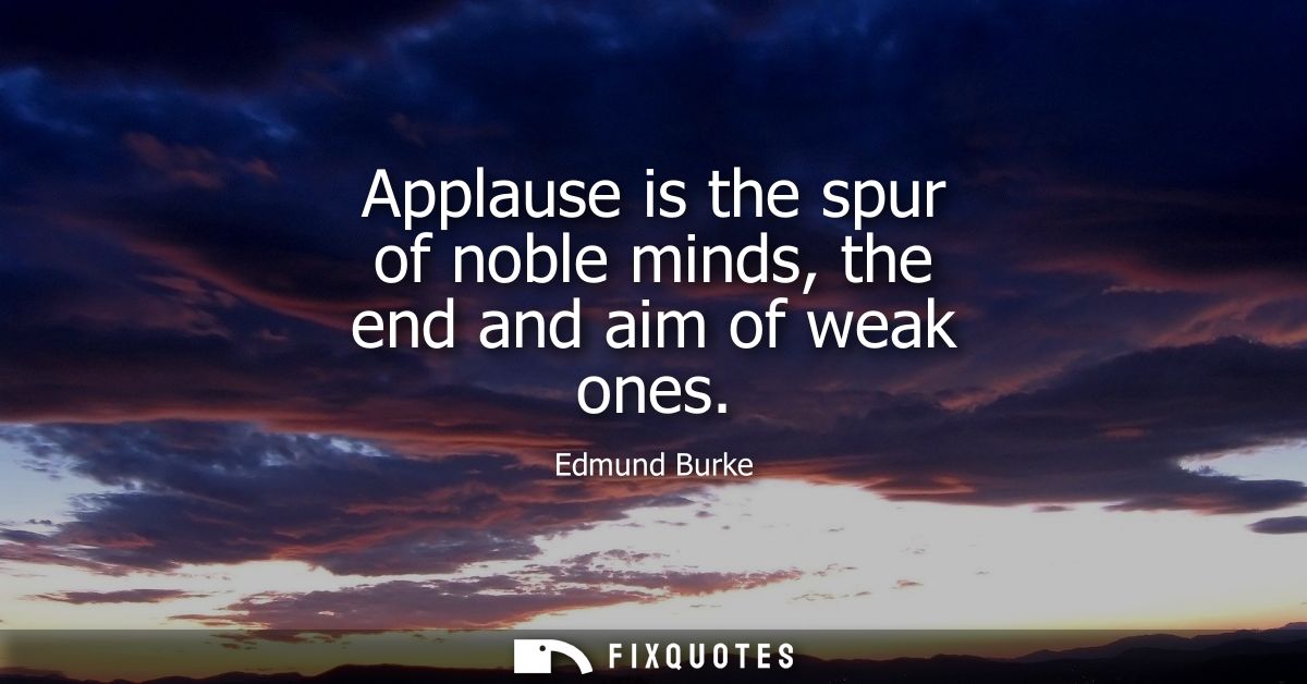 Applause is the spur of noble minds, the end and aim of weak ones
