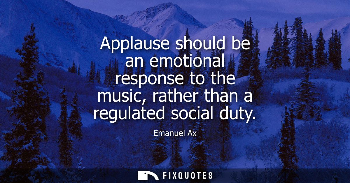 Applause should be an emotional response to the music, rather than a regulated social duty