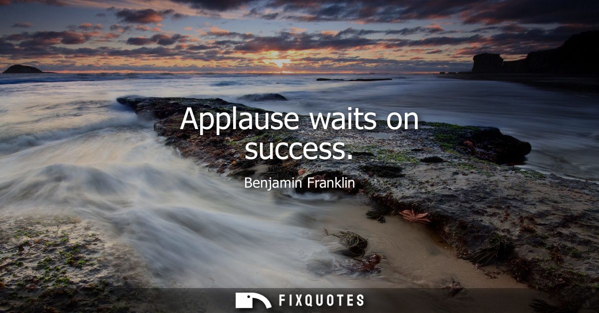 Applause waits on success - Benjamin Franklin