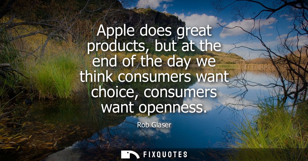 Apple does great products, but at the end of the day we think consumers want choice, consumers want openness