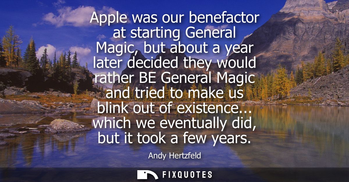 Apple was our benefactor at starting General Magic, but about a year later decided they would rather BE General Magic an