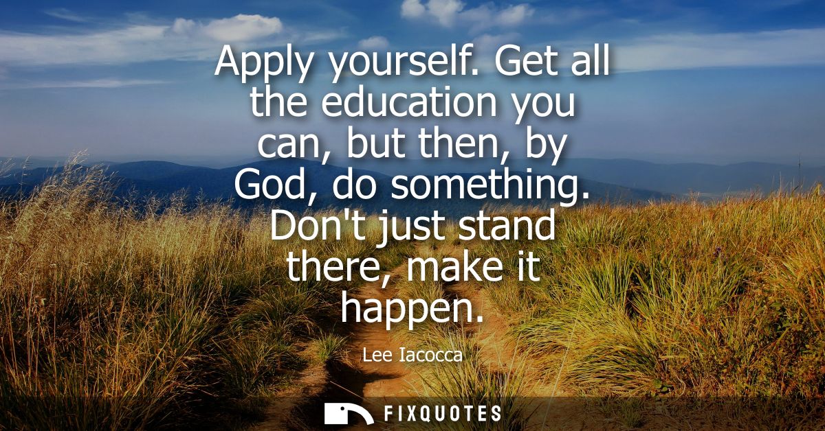 Apply yourself. Get all the education you can, but then, by God, do something. Dont just stand there, make it happen