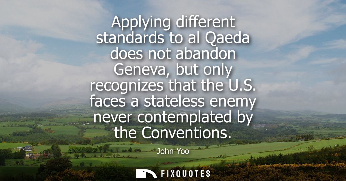 Applying different standards to al Qaeda does not abandon Geneva, but only recognizes that the U.S. faces a stateless en
