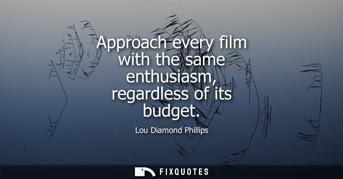 Approach every film with the same enthusiasm, regardless of its budget
