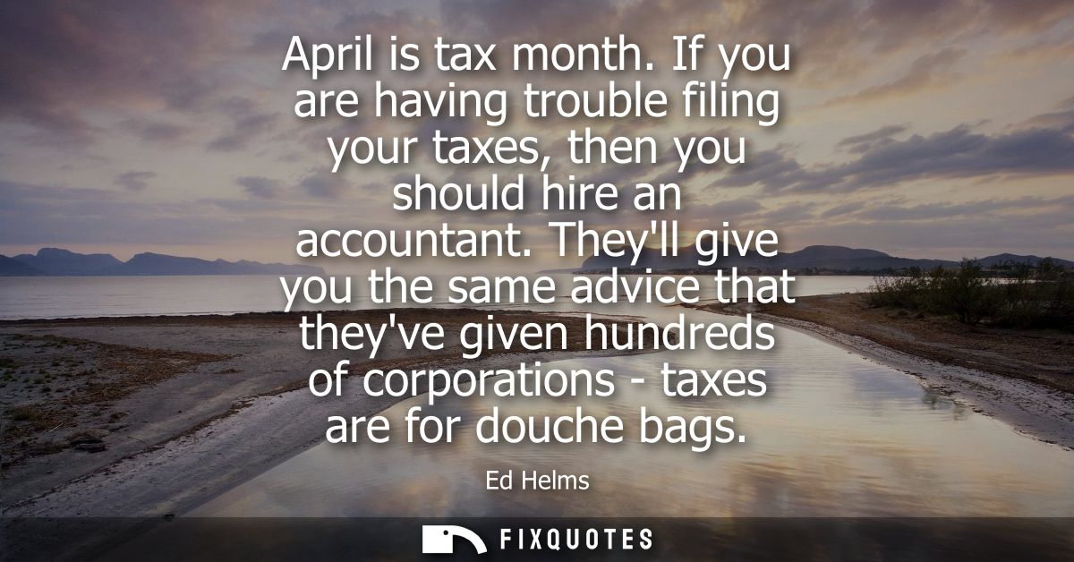 April is tax month. If you are having trouble filing your taxes, then you should hire an accountant. Theyll give you the