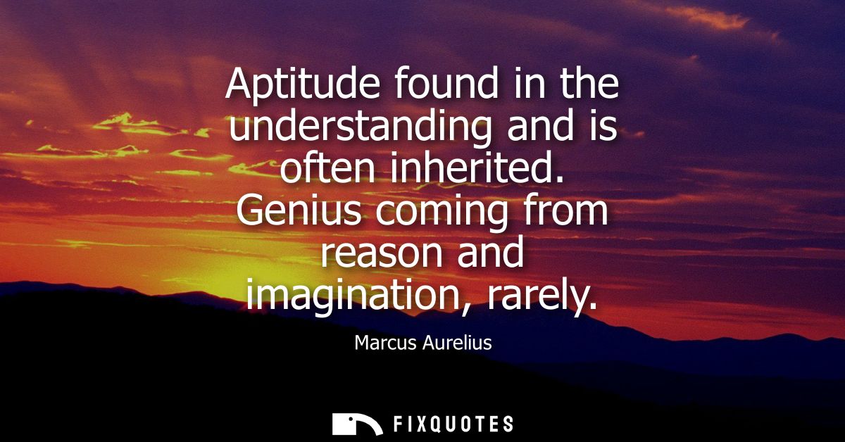 Aptitude found in the understanding and is often inherited. Genius coming from reason and imagination, rarely
