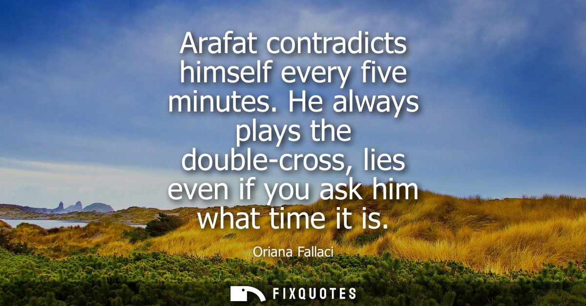 Arafat contradicts himself every five minutes. He always plays the double-cross, lies even if you ask him what time it i