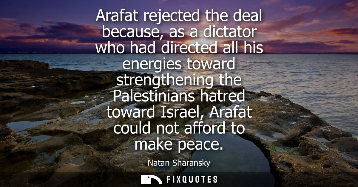 Arafat rejected the deal because, as a dictator who had directed all his energies toward strengthening the Palestinians 