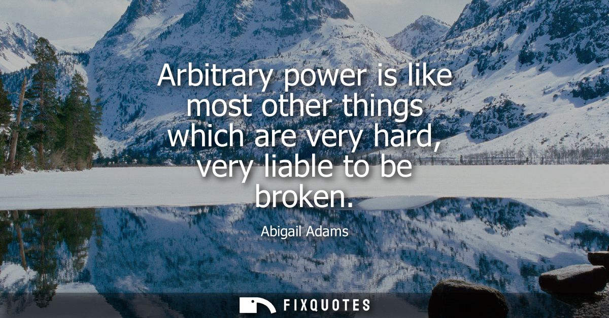 Arbitrary power is like most other things which are very hard, very liable to be broken