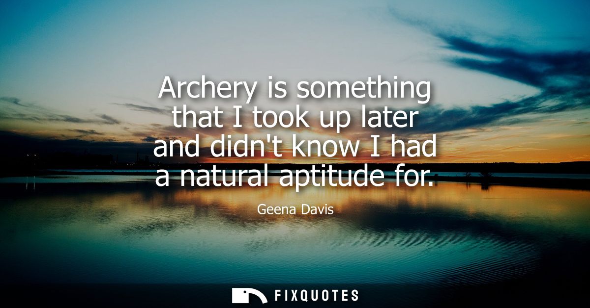 Archery is something that I took up later and didnt know I had a natural aptitude for