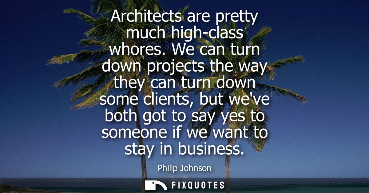 Architects are pretty much high-class whores. We can turn down projects the way they can turn down some clients, but wev