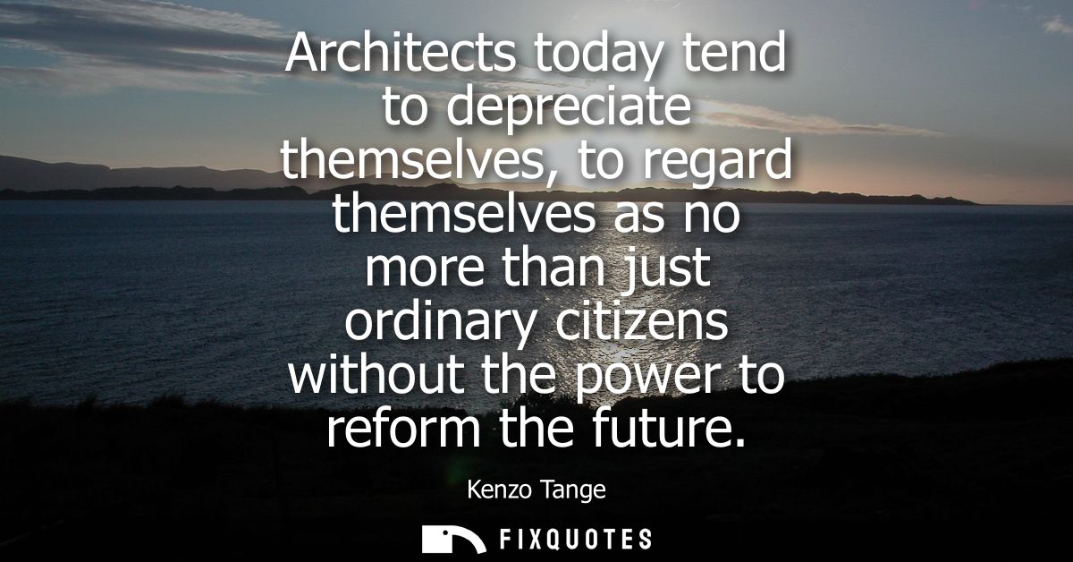 Architects today tend to depreciate themselves, to regard themselves as no more than just ordinary citizens without the 