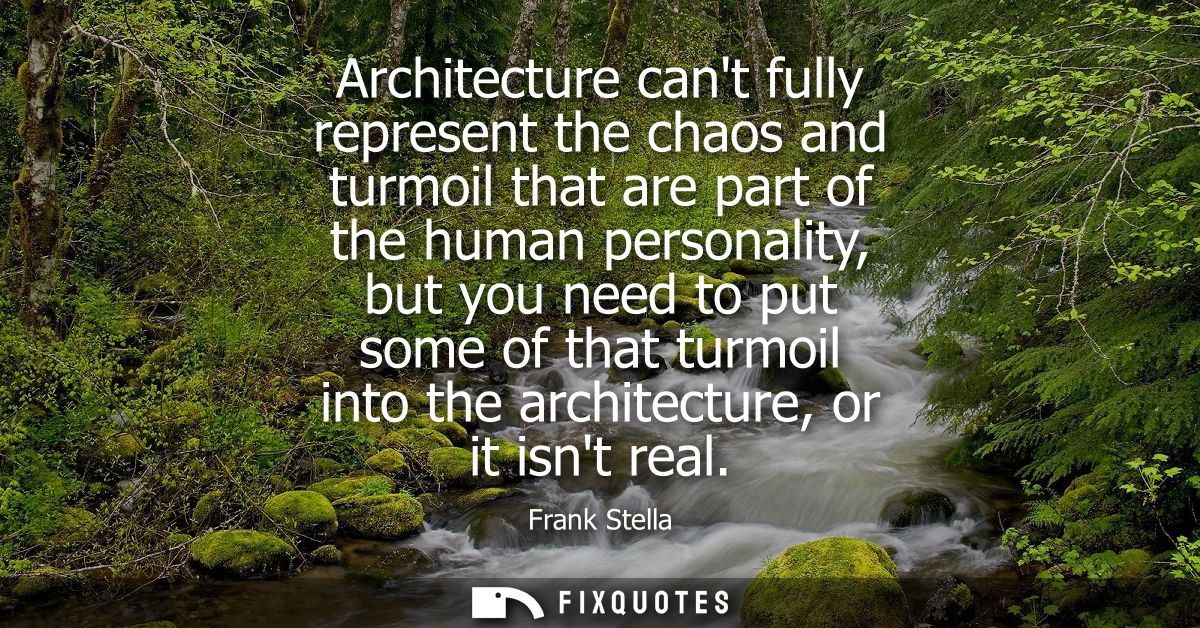 Architecture cant fully represent the chaos and turmoil that are part of the human personality, but you need to put some