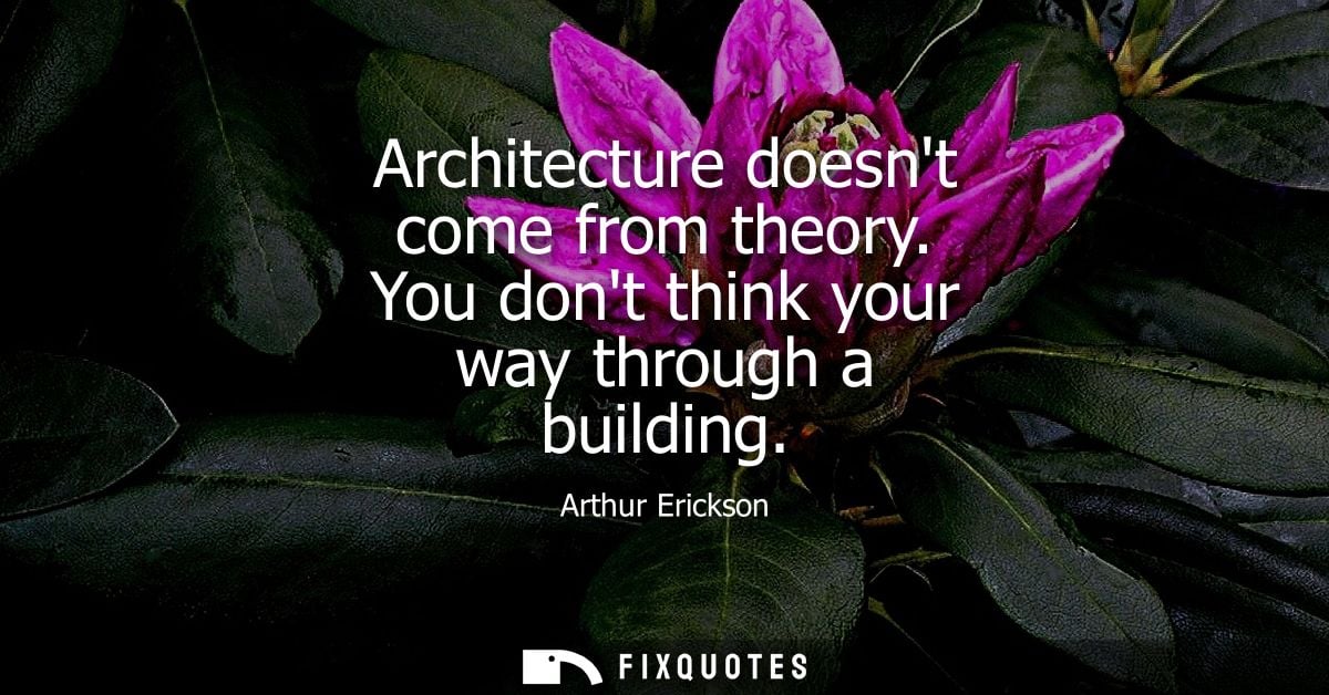 Architecture doesnt come from theory. You dont think your way through a building
