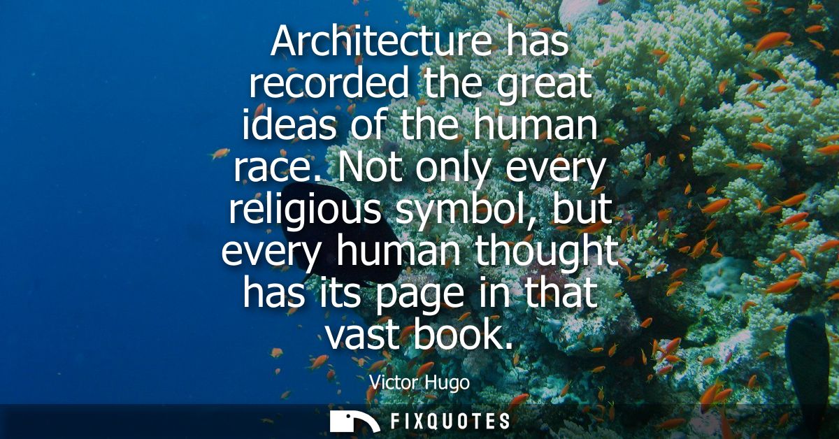 Architecture has recorded the great ideas of the human race. Not only every religious symbol, but every human thought ha