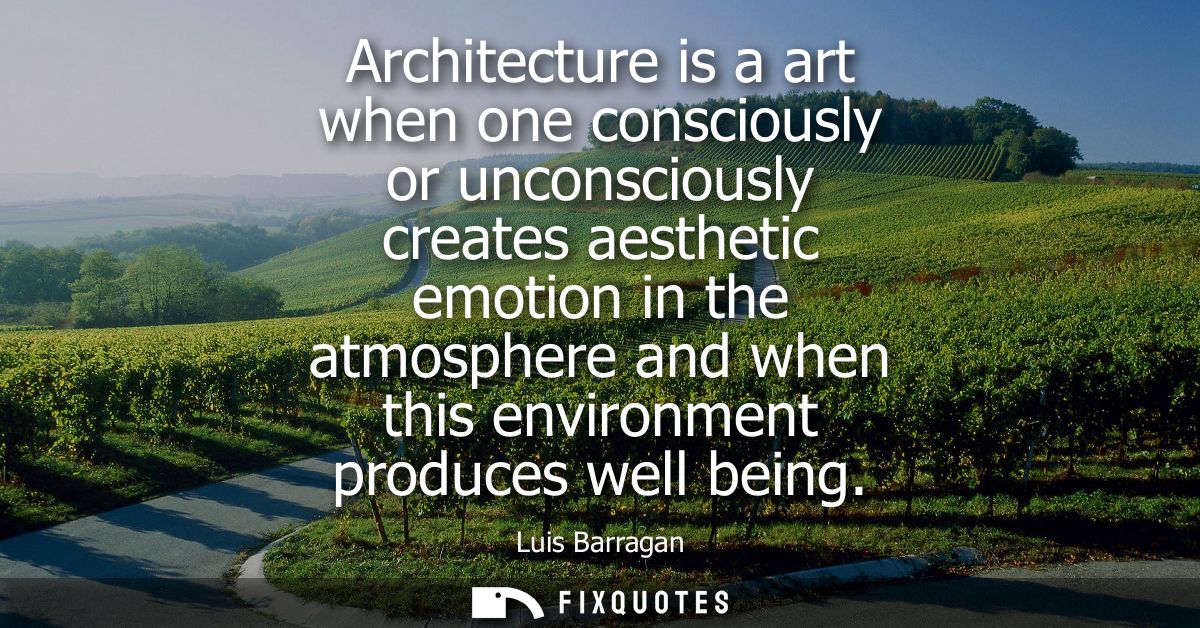 Architecture is a art when one consciously or unconsciously creates aesthetic emotion in the atmosphere and when this en