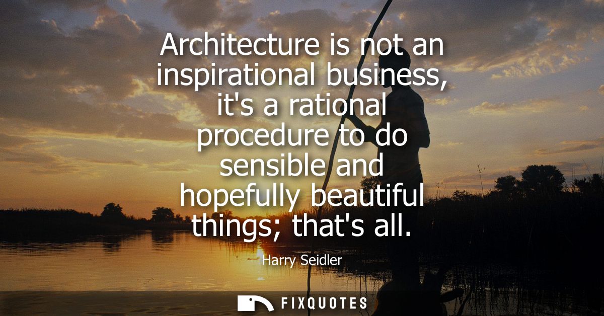 Architecture is not an inspirational business, its a rational procedure to do sensible and hopefully beautiful things th