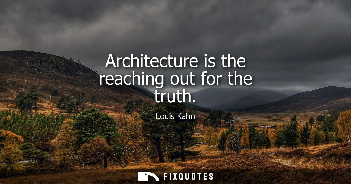 Architecture is the reaching out for the truth