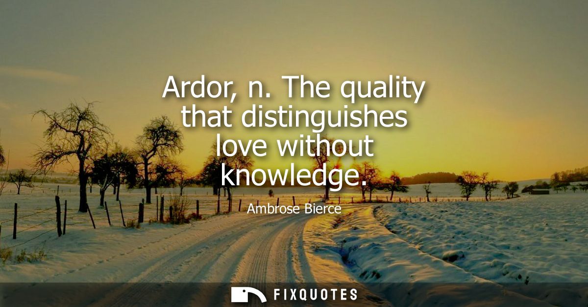 Ardor, n. The quality that distinguishes love without knowledge - Ambrose Bierce