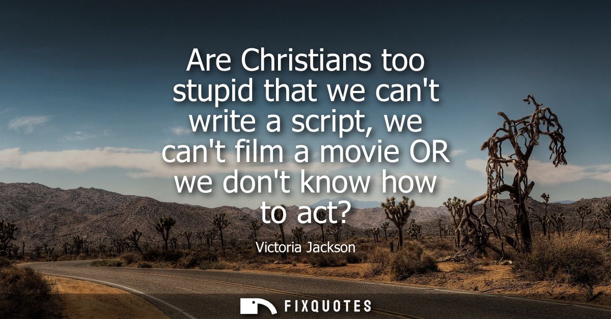 Are Christians too stupid that we cant write a script, we cant film a movie OR we dont know how to act?