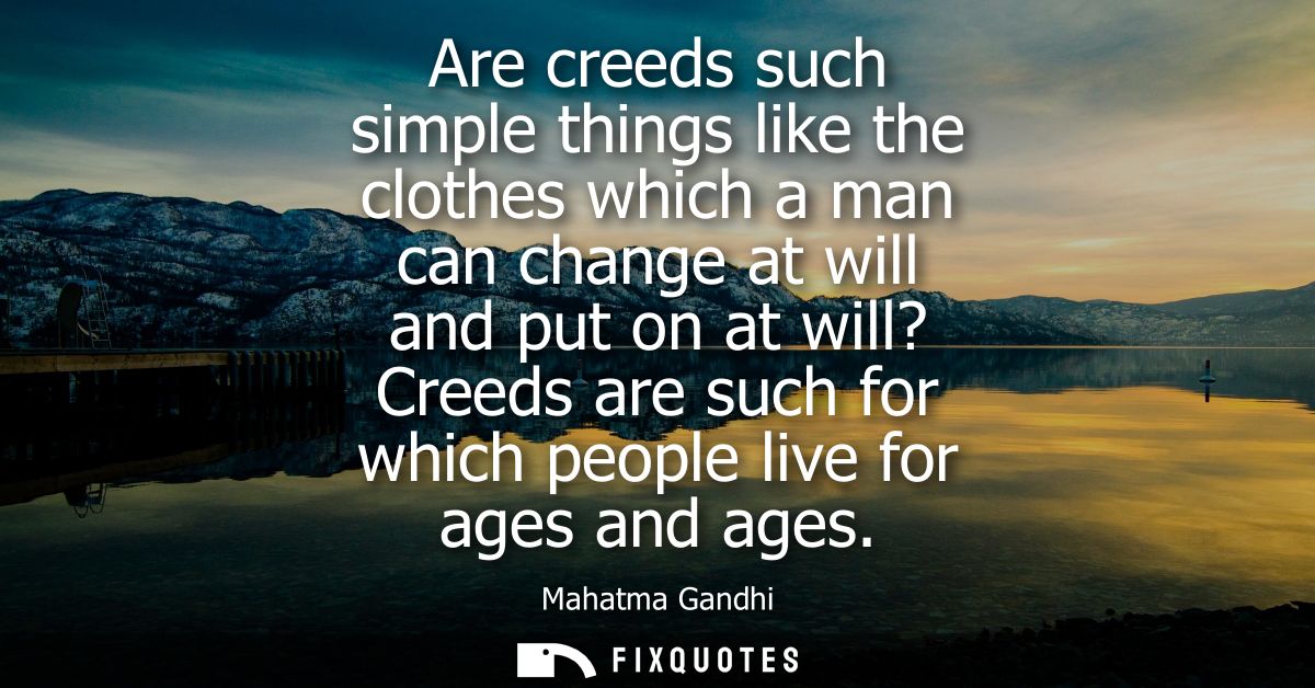 Are creeds such simple things like the clothes which a man can change at will and put on at will? Creeds are such for wh
