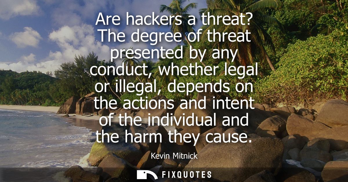 Are hackers a threat? The degree of threat presented by any conduct, whether legal or illegal, depends on the actions an