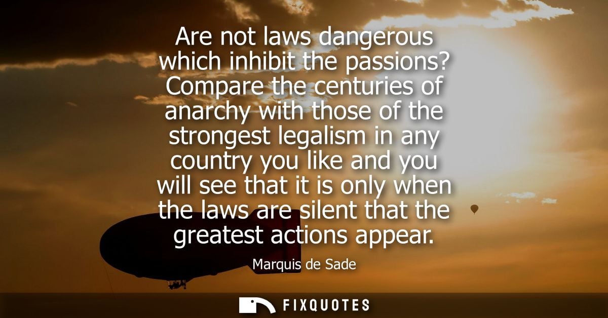 Are not laws dangerous which inhibit the passions? Compare the centuries of anarchy with those of the strongest legalism