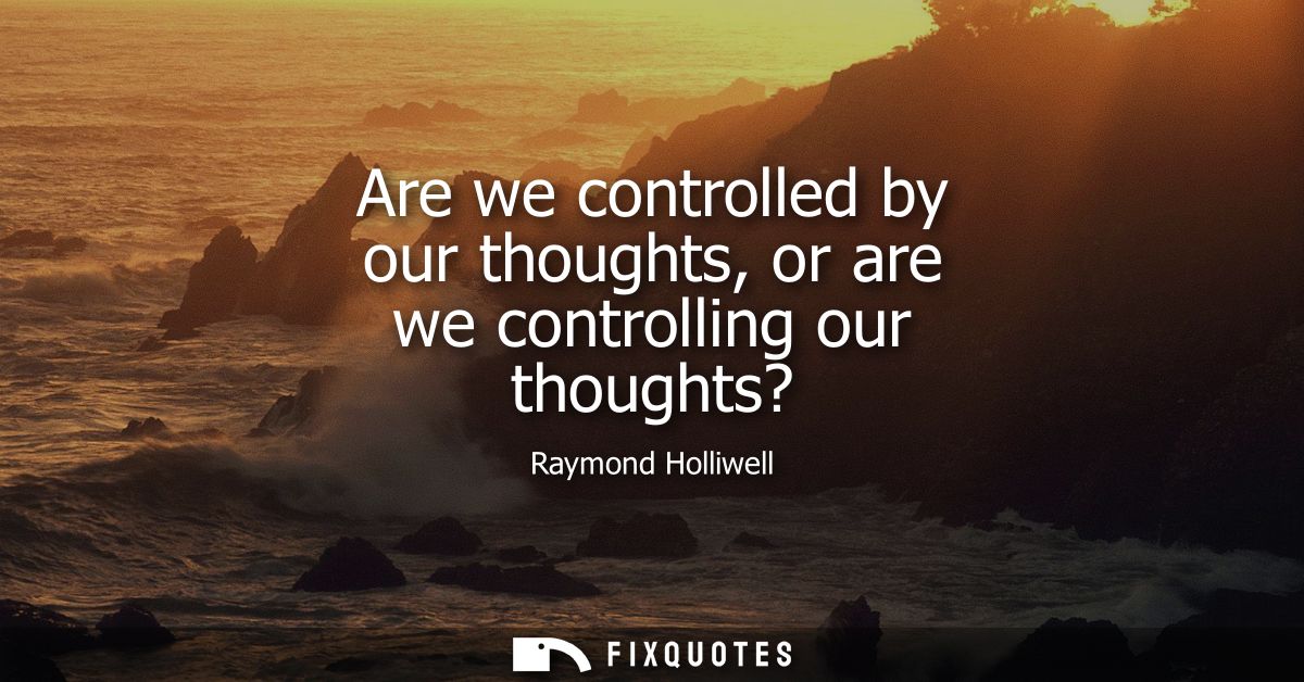Are we controlled by our thoughts, or are we controlling our thoughts?