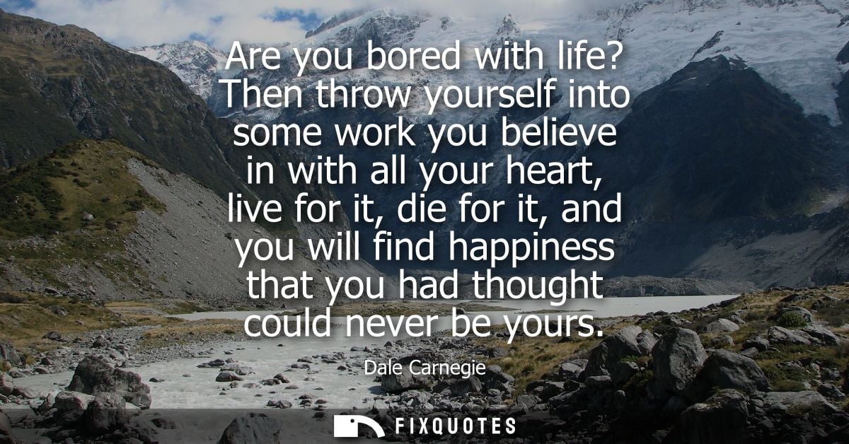 Are you bored with life? Then throw yourself into some work you believe in with all your heart, live for it, die for it,