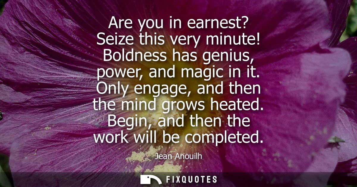Are you in earnest? Seize this very minute! Boldness has genius, power, and magic in it. Only engage, and then the mind 