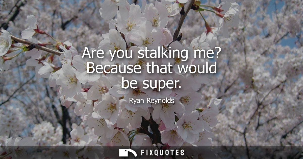 Are you stalking me? Because that would be super