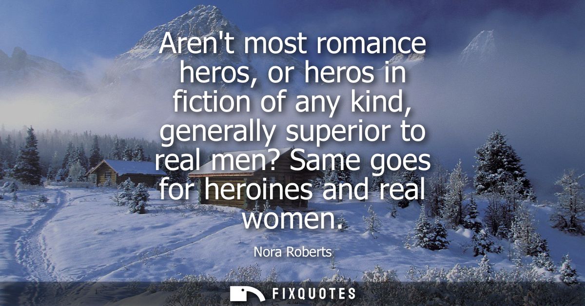 Arent most romance heros, or heros in fiction of any kind, generally superior to real men? Same goes for heroines and re