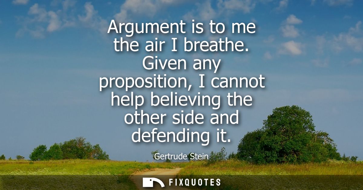 Argument is to me the air I breathe. Given any proposition, I cannot help believing the other side and defending it