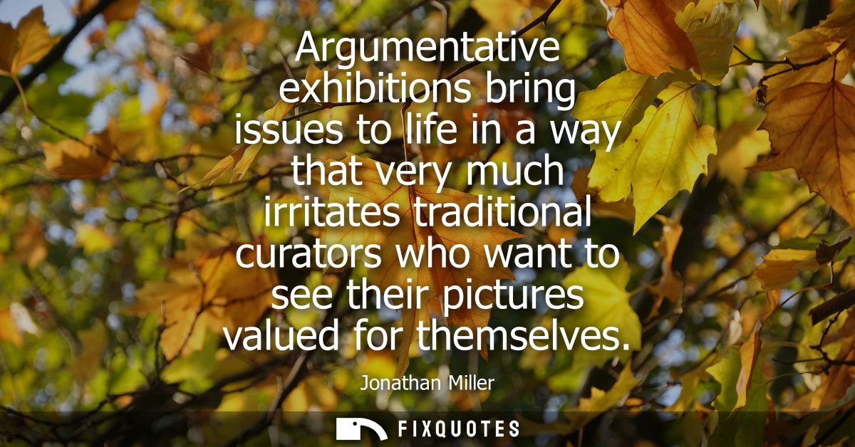 Argumentative exhibitions bring issues to life in a way that very much irritates traditional curators who want to see th