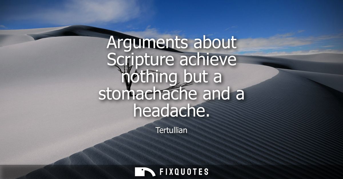 Arguments about Scripture achieve nothing but a stomachache and a headache