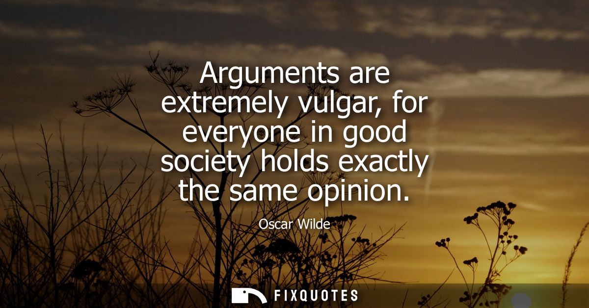 Arguments are extremely vulgar, for everyone in good society holds exactly the same opinion