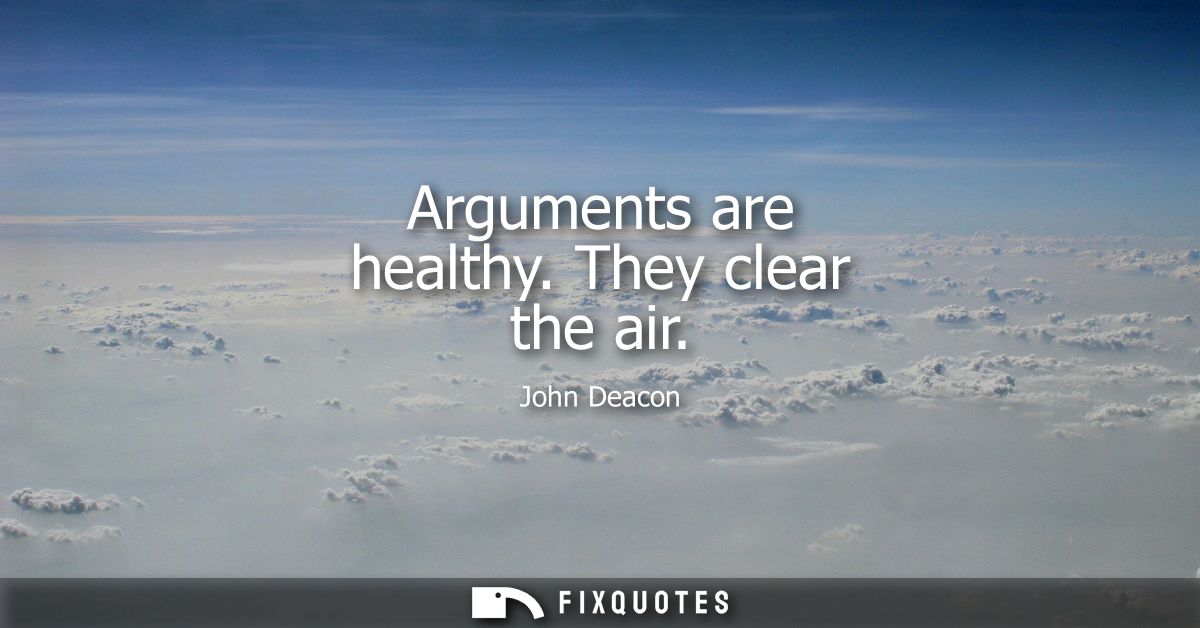 Arguments are healthy. They clear the air