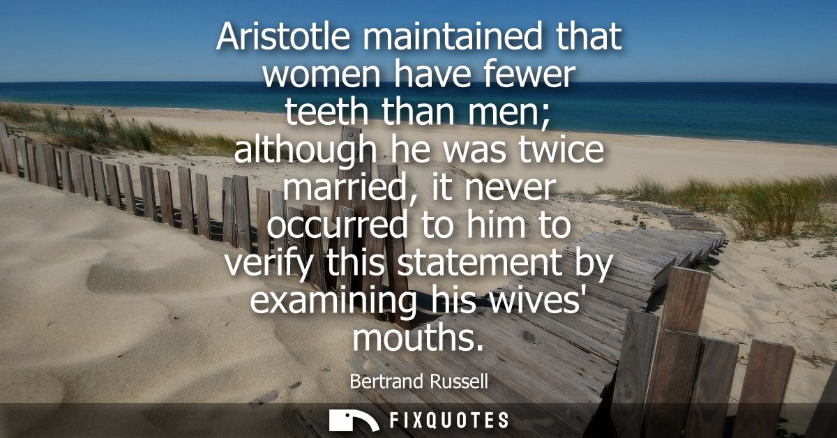 Aristotle maintained that women have fewer teeth than men although he was twice married, it never occurred to him to ver